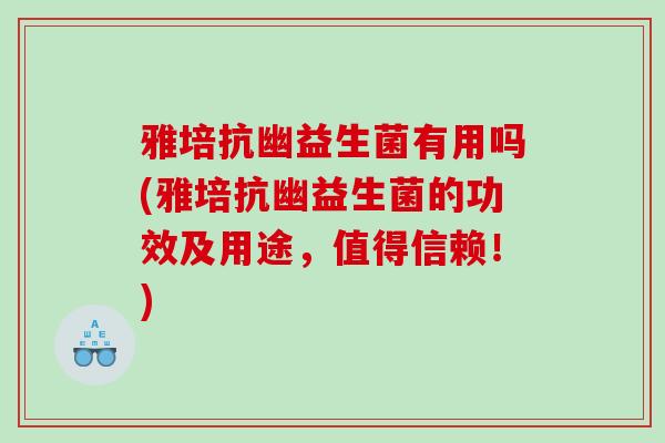 雅培抗幽益生菌有用吗(雅培抗幽益生菌的功效及用途，值得信赖！)