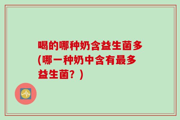喝的哪种奶含益生菌多(哪一种奶中含有多益生菌？)