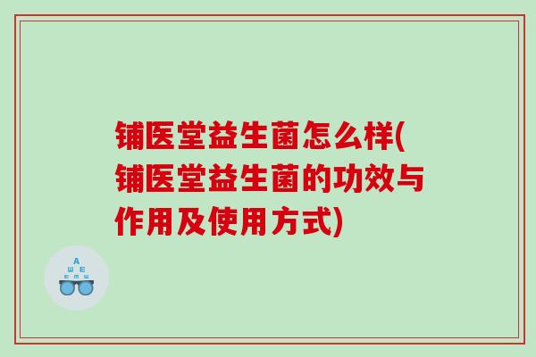 铺医堂益生菌怎么样(铺医堂益生菌的功效与作用及使用方式)