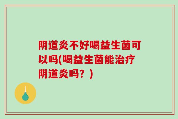 炎不好喝益生菌可以吗(喝益生菌能炎吗？)
