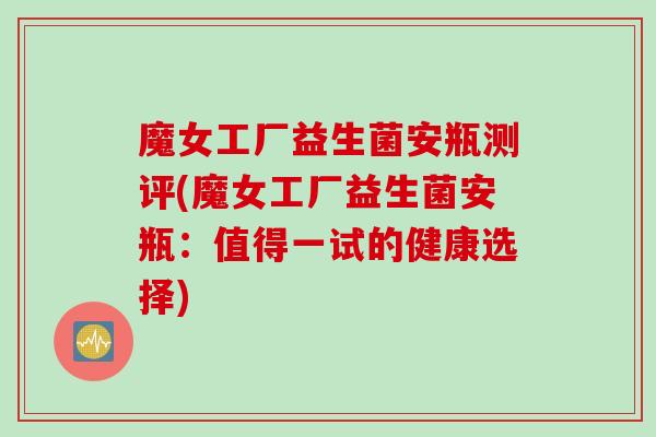 魔女工厂益生菌安瓶测评(魔女工厂益生菌安瓶：值得一试的健康选择)
