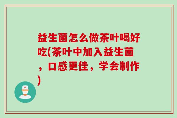 益生菌怎么做茶叶喝好吃(茶叶中加入益生菌，口感更佳，学会制作)