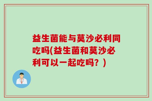 益生菌能与莫沙必利同吃吗(益生菌和莫沙必利可以一起吃吗？)