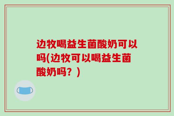 边牧喝益生菌酸奶可以吗(边牧可以喝益生菌酸奶吗？)