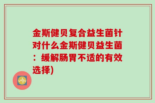 金斯健贝复合益生菌针对什么金斯健贝益生菌：缓解肠胃不适的有效选择)