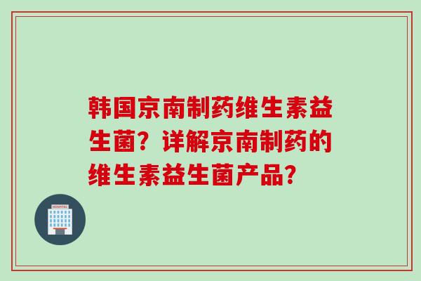 韩国京南制药维生素益生菌？详解京南制药的维生素益生菌产品？