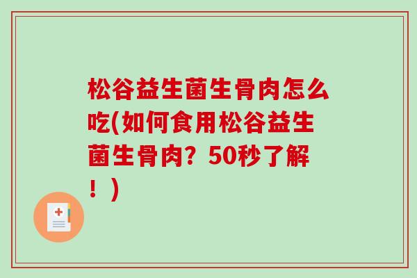 松谷益生菌生骨肉怎么吃(如何食用松谷益生菌生骨肉？50秒了解！)
