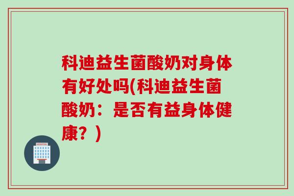 科迪益生菌酸奶对身体有好处吗(科迪益生菌酸奶：是否有益身体健康？)