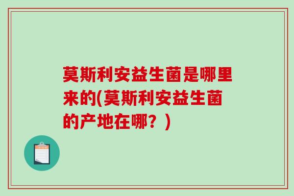 莫斯利安益生菌是哪里来的(莫斯利安益生菌的产地在哪？)