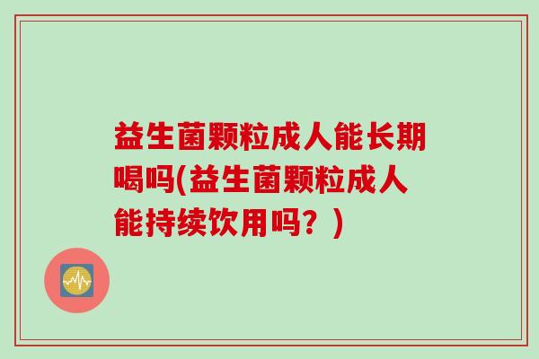 益生菌颗粒成人能长期喝吗(益生菌颗粒成人能持续饮用吗？)