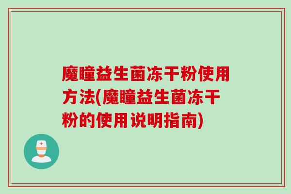 魔瞳益生菌冻干粉使用方法(魔瞳益生菌冻干粉的使用说明指南)