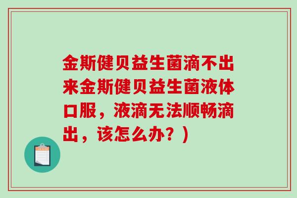 金斯健贝益生菌滴不出来金斯健贝益生菌液体口服，液滴无法顺畅滴出，该怎么办？)