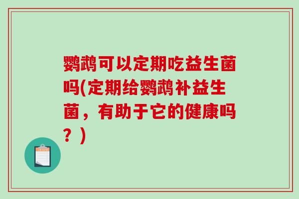 鹦鹉可以定期吃益生菌吗(定期给鹦鹉补益生菌，有助于它的健康吗？)