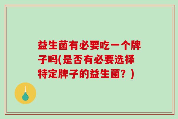 益生菌有必要吃一个牌子吗(是否有必要选择特定牌子的益生菌？)