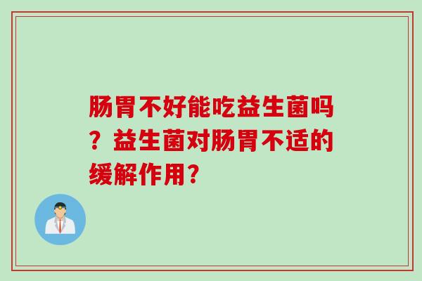 肠胃不好能吃益生菌吗？益生菌对肠胃不适的缓解作用？