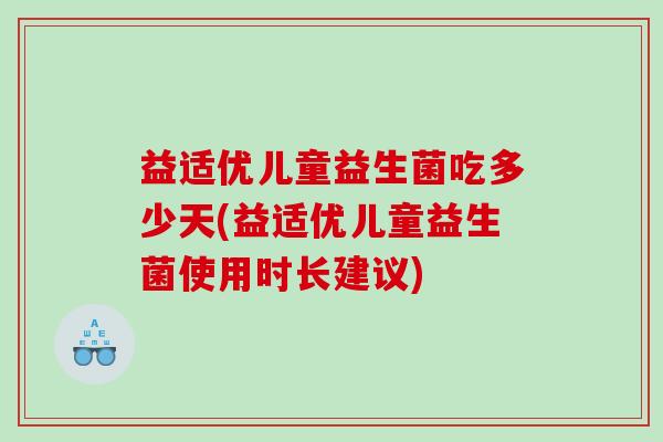 益适优儿童益生菌吃多少天(益适优儿童益生菌使用时长建议)