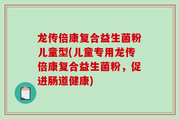 龙传倍康复合益生菌粉儿童型(儿童专用龙传倍康复合益生菌粉，促进肠道健康)
