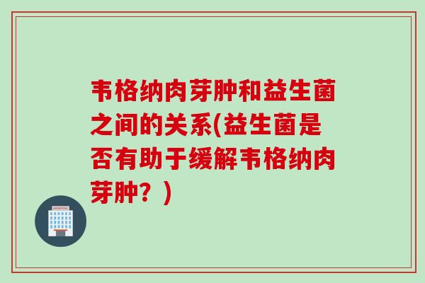 韦格纳肉芽肿和益生菌之间的关系(益生菌是否有助于缓解韦格纳肉芽肿？)