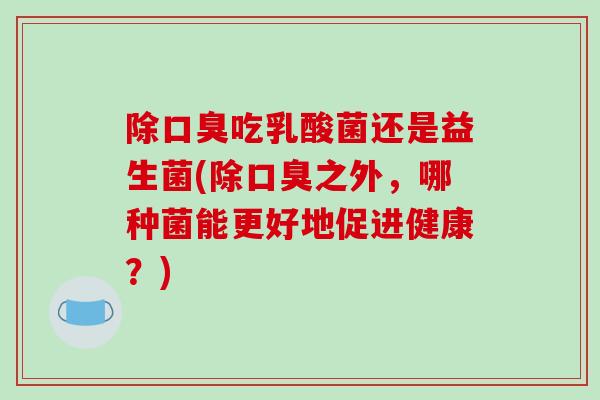 除口臭吃乳酸菌还是益生菌(除口臭之外，哪种菌能更好地促进健康？)
