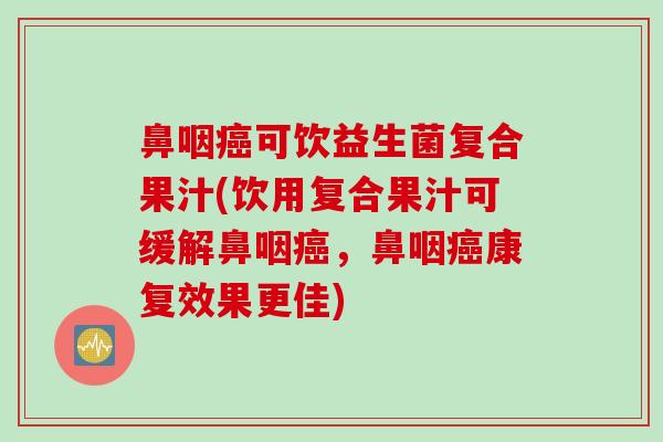鼻咽癌可饮益生菌复合果汁(饮用复合果汁可缓解鼻咽癌，鼻咽癌康复效果更佳)