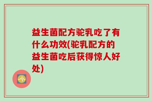 益生菌配方驼乳吃了有什么功效(驼乳配方的益生菌吃后获得惊人好处)