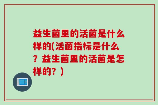 益生菌里的活菌是什么样的(活菌指标是什么？益生菌里的活菌是怎样的？)