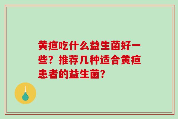 黄疸吃什么益生菌好一些？推荐几种适合黄疸患者的益生菌？