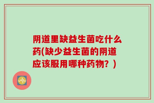 阴道里缺益生菌吃什么药(缺少益生菌的阴道应该服用哪种药物？)