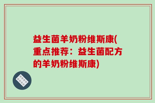 益生菌羊奶粉维斯康(重点推荐：益生菌配方的羊奶粉维斯康)
