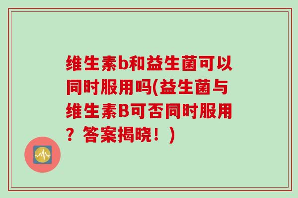 维生素b和益生菌可以同时服用吗(益生菌与维生素B可否同时服用？答案揭晓！)