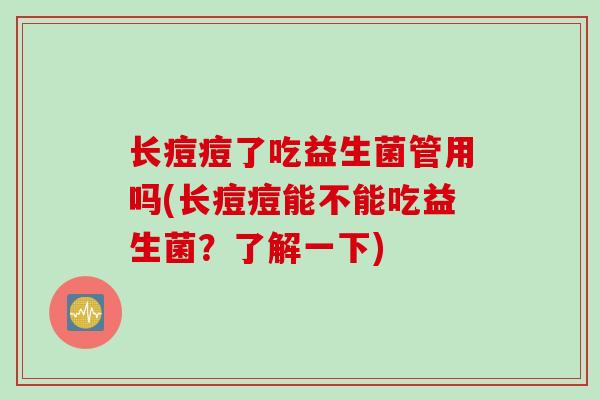 长痘痘了吃益生菌管用吗(长痘痘能不能吃益生菌？了解一下)