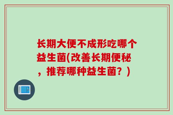 长期大便不成形吃哪个益生菌(改善长期便秘，推荐哪种益生菌？)