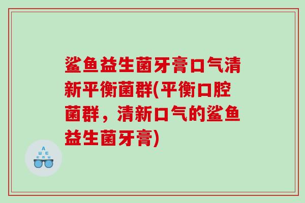 鲨鱼益生菌牙膏口气清新平衡菌群(平衡口腔菌群,清新口气的鲨鱼益生菌牙膏) 鲨鱼益生菌牙膏口气清新平衡菌群(平衡口腔菌群,清新口气的鲨鱼益生菌牙膏)