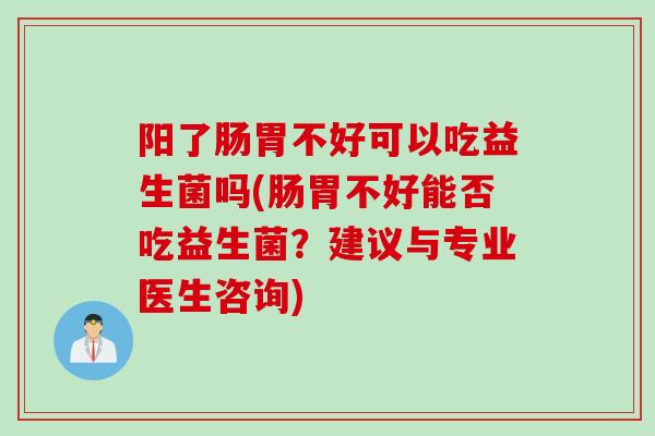 阳了肠胃不好可以吃益生菌吗(肠胃不好能否吃益生菌？建议与专业医生咨询)