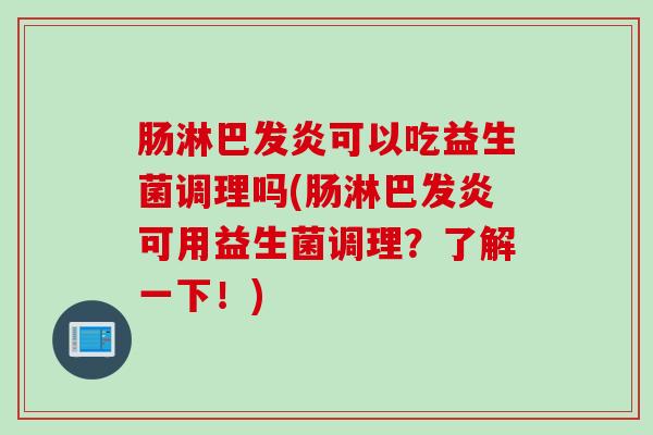 肠淋巴发炎可以吃益生菌调理吗(肠淋巴发炎可用益生菌调理？了解一下！)