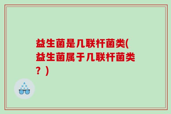 益生菌是几联杆菌类(益生菌属于几联杆菌类？)