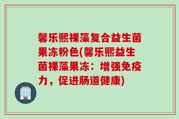 馨乐熙裸藻复合益生菌果冻粉色(馨乐熙益生菌裸藻果冻：增强免疫力，促进肠道健康)