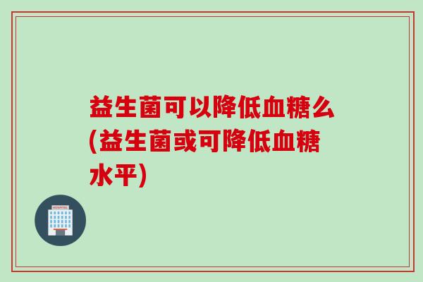 益生菌可以降低么(益生菌或可降低水平)