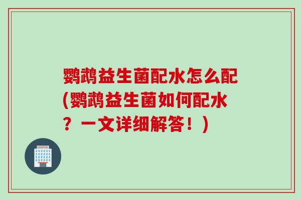 鹦鹉益生菌配水怎么配(鹦鹉益生菌如何配水？一文详细解答！)