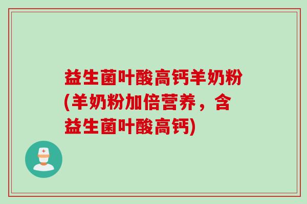 益生菌叶酸高钙羊奶粉(羊奶粉加倍营养，含益生菌叶酸高钙)
