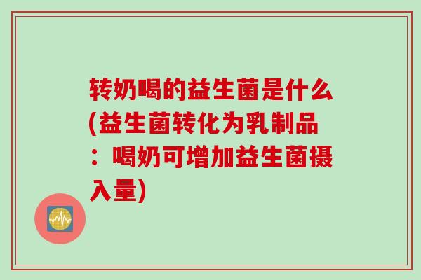 转奶喝的益生菌是什么(益生菌转化为乳制品：喝奶可增加益生菌摄入量)