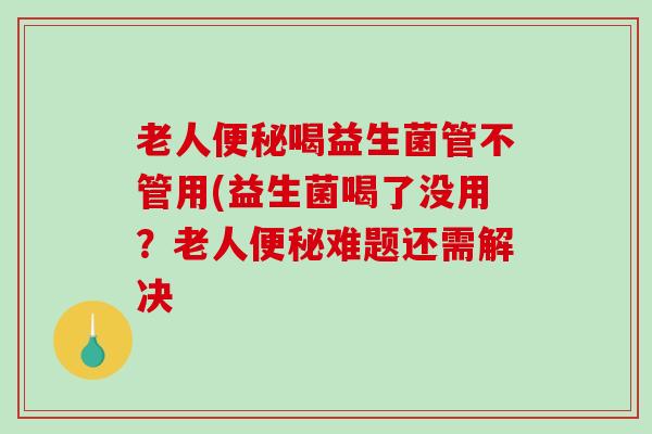 老人便秘喝益生菌管不管用(益生菌喝了没用？老人便秘难题还需解决
