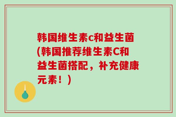 韩国维生素c和益生菌(韩国推荐维生素C和益生菌搭配，补充健康元素！)