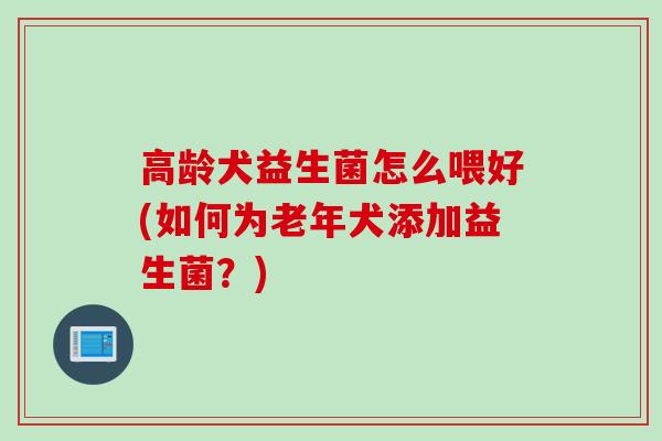 高龄犬益生菌怎么喂好(如何为老年犬添加益生菌？)