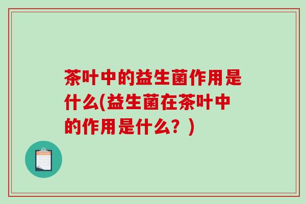 茶叶中的益生菌作用是什么(益生菌在茶叶中的作用是什么？)