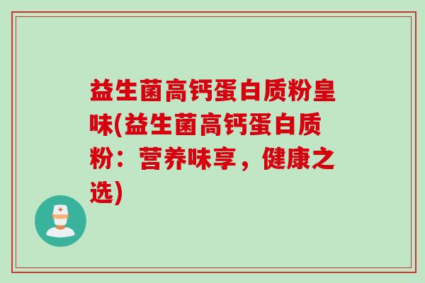 益生菌高钙蛋白质粉皇味(益生菌高钙蛋白质粉：营养味享，健康之选)