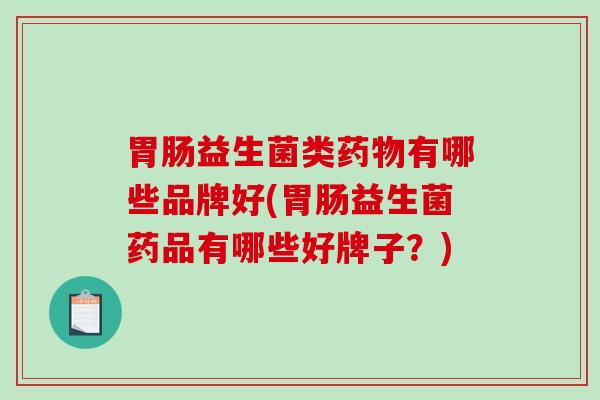 胃肠益生菌类药物有哪些品牌好(胃肠益生菌药品有哪些好牌子？)