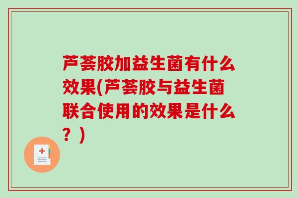 芦荟胶加益生菌有什么效果(芦荟胶与益生菌联合使用的效果是什么？)