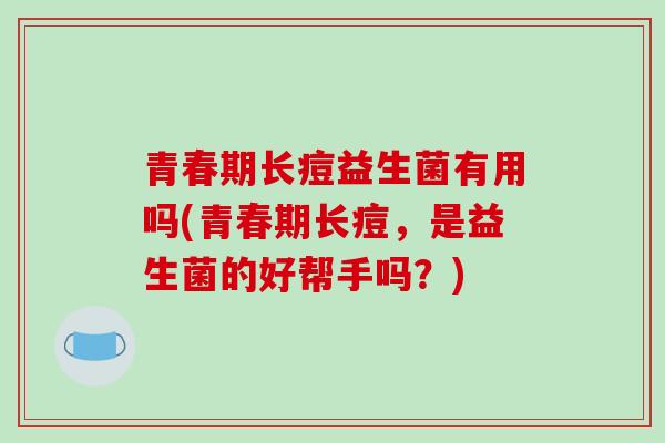 青春期长痘益生菌有用吗(青春期长痘，是益生菌的好帮手吗？)