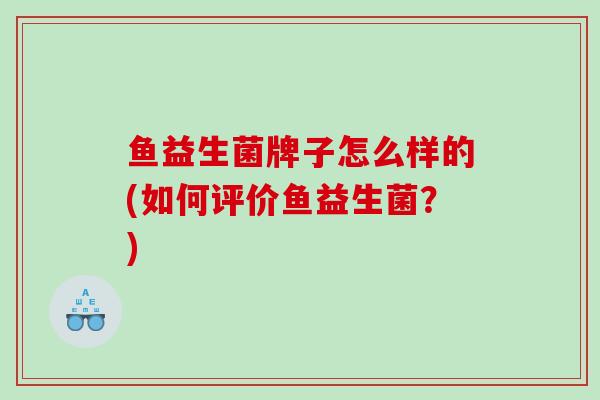 鱼益生菌牌子怎么样的(如何评价鱼益生菌？)